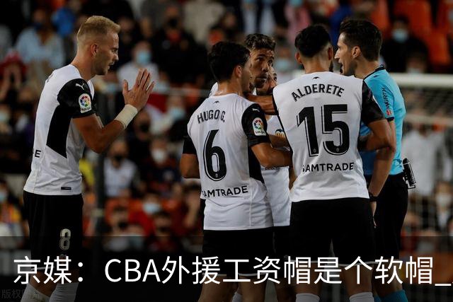 京媒：CBA外援工资帽是个软帽 超了只需额外缴纳调节费 并不违规