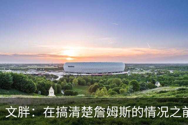 文胖：在搞清楚詹姆斯的情况之前 我们不会看到哈登签约骑士