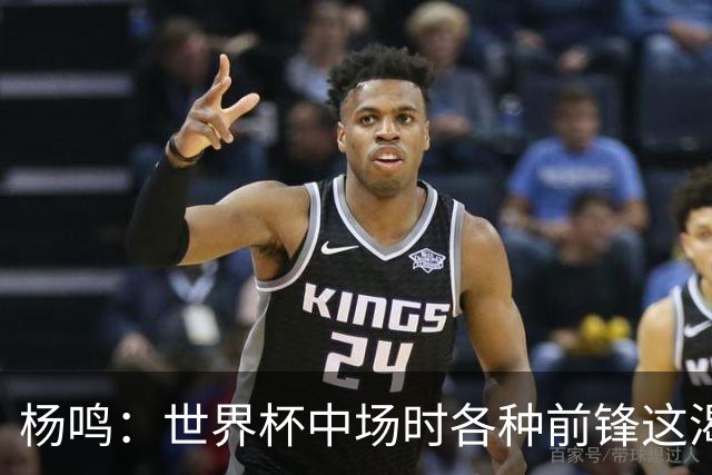 杨鸣：世界杯中场时各种前锋这渴了那饿了全来了 谁能记住后卫呢
