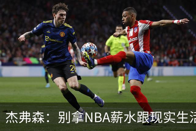 杰弗森：别拿NBA薪水跟现实生活比 随着工资帽大涨吹杨就值5000万