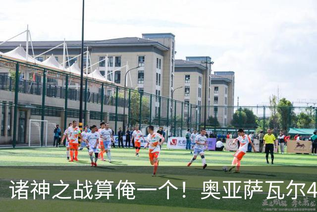 诸神之战算俺一个！奥亚萨瓦尔4球1助入局 斗牛新高？