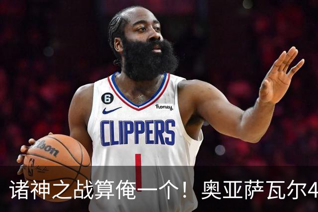 诸神之战算俺一个！奥亚萨瓦尔4球1助入局 斗牛新高？