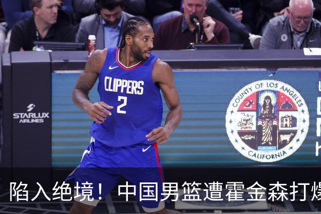 陷入绝境！中国男篮遭霍金森打爆 末轮不胜将无缘世界杯