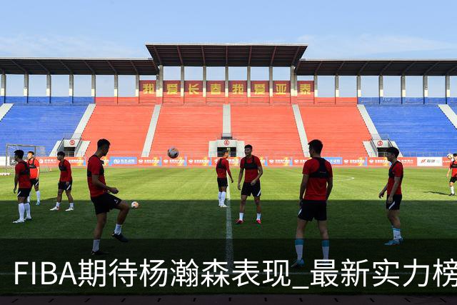 FIBA期待杨瀚森表现 最新实力榜：中国男篮高居第二