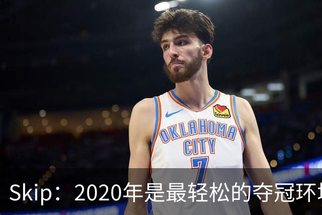 Skip：2020年是最轻松的夺冠环境 詹姆斯带湖人夺了个廉价总冠军