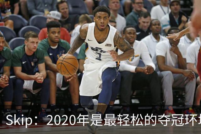 Skip：2020年是最轻松的夺冠环境 詹姆斯带湖人夺了个廉价总冠军
